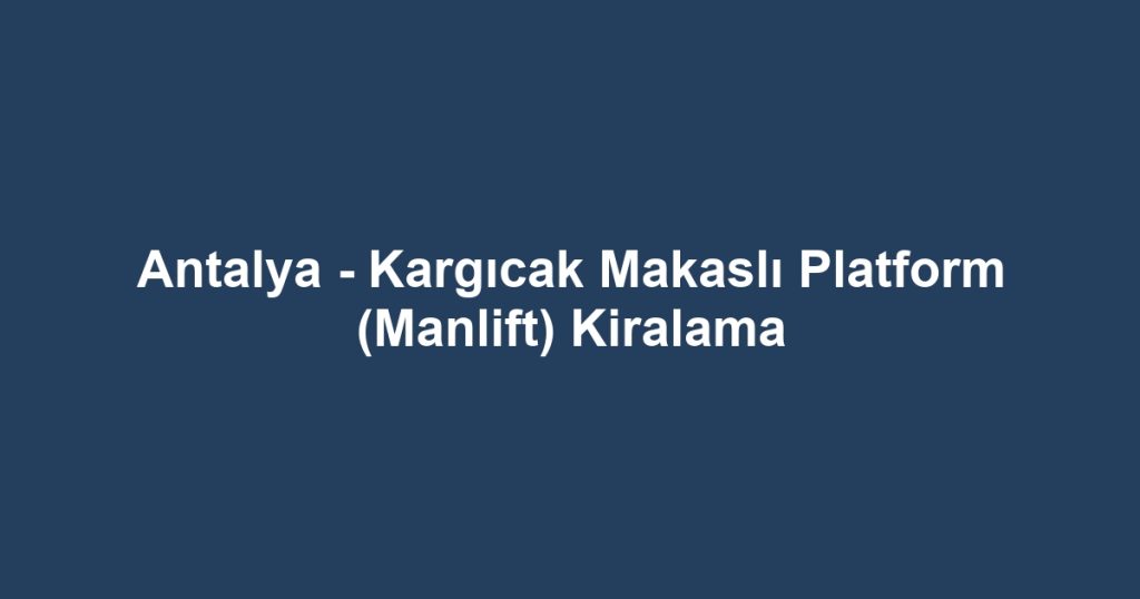Antalya - Kargıcak Makaslı Platform (Manlift) Kiralama