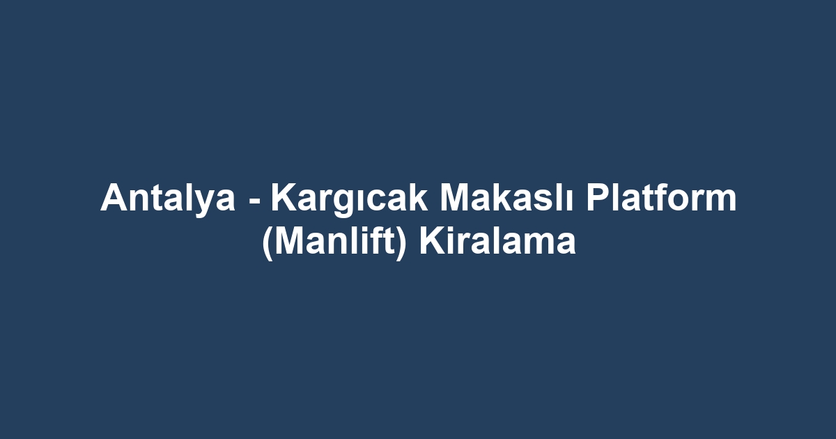Antalya - Kargıcak Makaslı Platform (Manlift) Kiralama