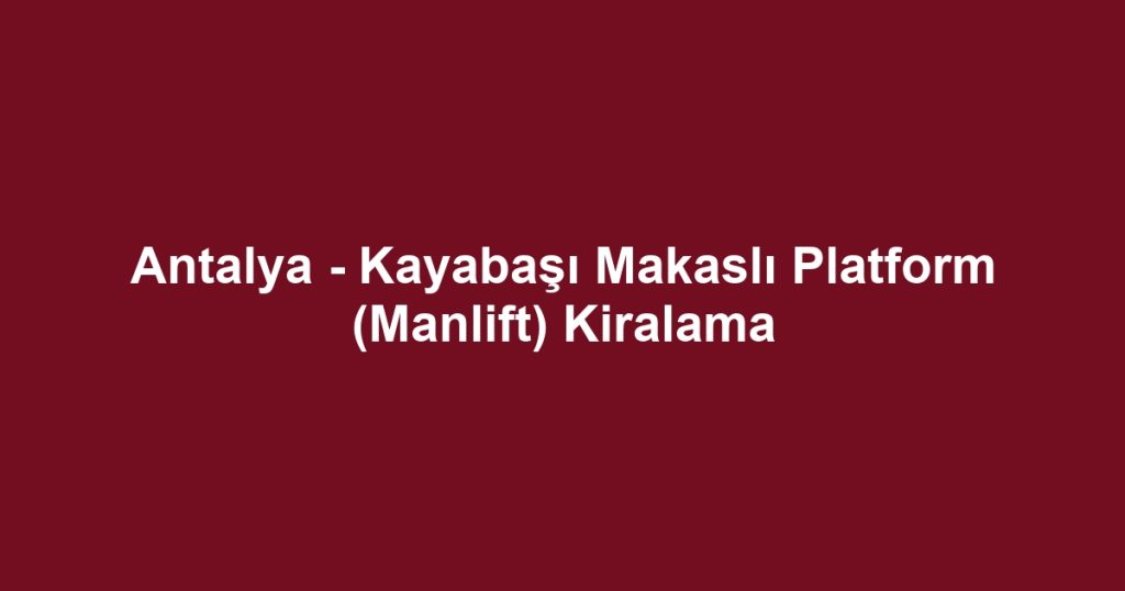 Antalya - Kayabaşı Makaslı Platform (Manlift) Kiralama
