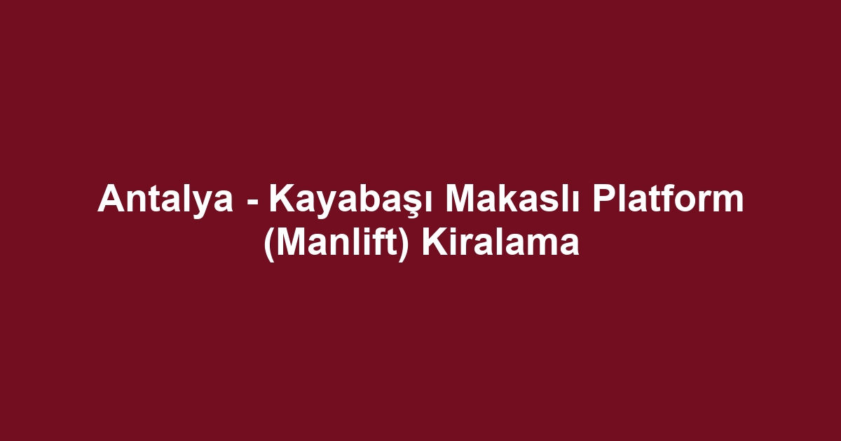 Antalya - Kayabaşı Makaslı Platform (Manlift) Kiralama