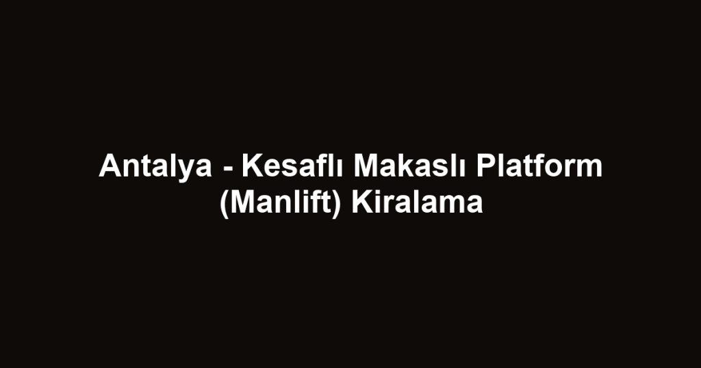 Antalya - Kesaflı Makaslı Platform (Manlift) Kiralama