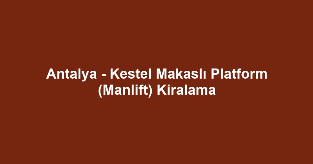 Antalya - Kestel Makaslı Platform (Manlift) Kiralama