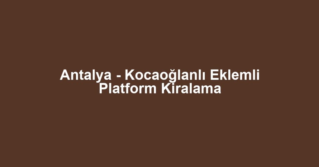 Antalya - Kocaoğlanlı Eklemli Platform Kiralama