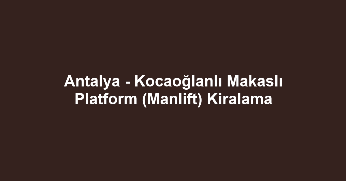 Antalya - Kocaoğlanlı Makaslı Platform (Manlift) Kiralama