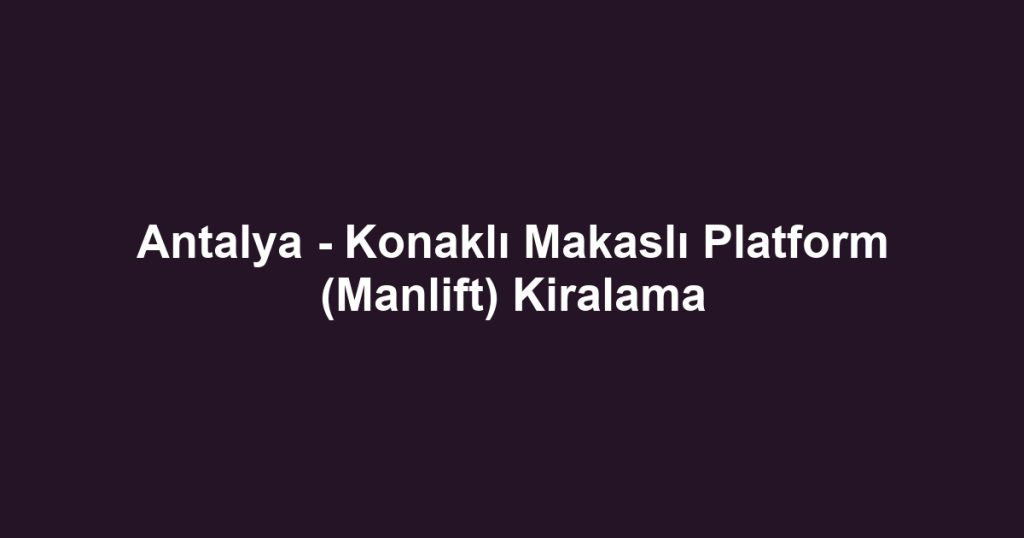 Antalya - Konaklı Makaslı Platform (Manlift) Kiralama