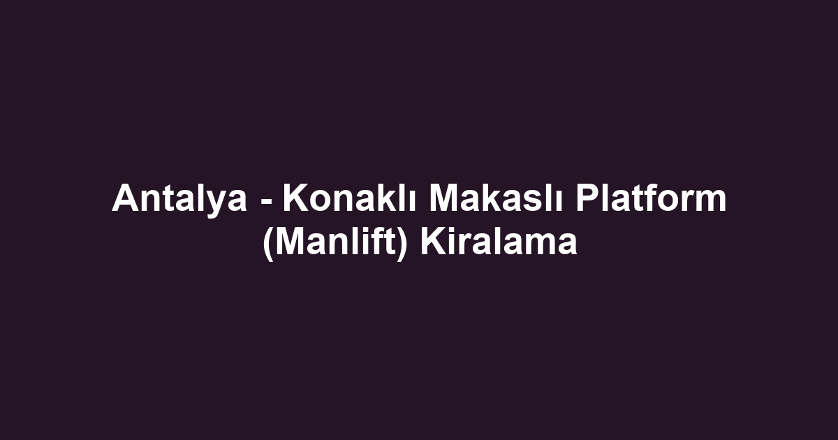 Antalya - Konaklı Makaslı Platform (Manlift) Kiralama