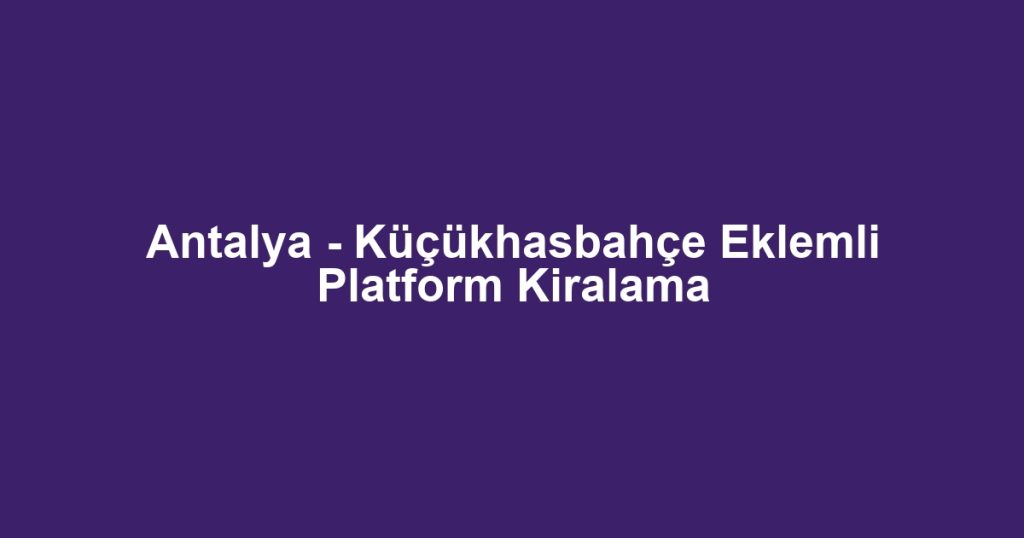 Antalya - Küçükhasbahçe Eklemli Platform Kiralama