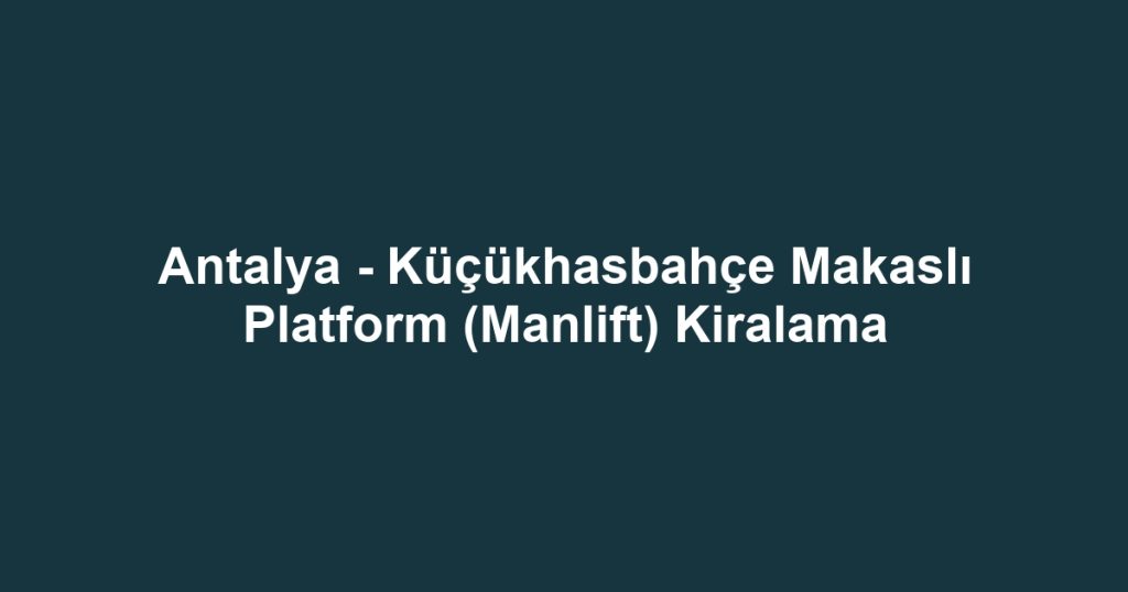 Antalya - Küçükhasbahçe Makaslı Platform (Manlift) Kiralama