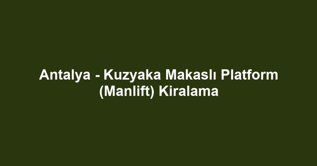 Antalya - Kuzyaka Makaslı Platform (Manlift) Kiralama