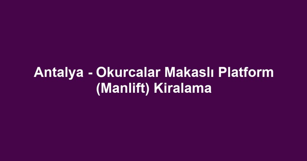 Antalya - Okurcalar Makaslı Platform (Manlift) Kiralama