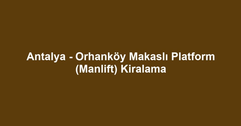 Antalya - Orhanköy Makaslı Platform (Manlift) Kiralama