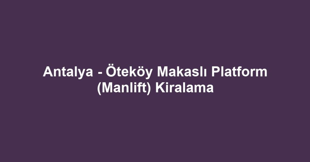 Antalya - Öteköy Makaslı Platform (Manlift) Kiralama