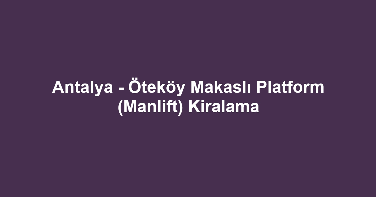 Antalya - Öteköy Makaslı Platform (Manlift) Kiralama
