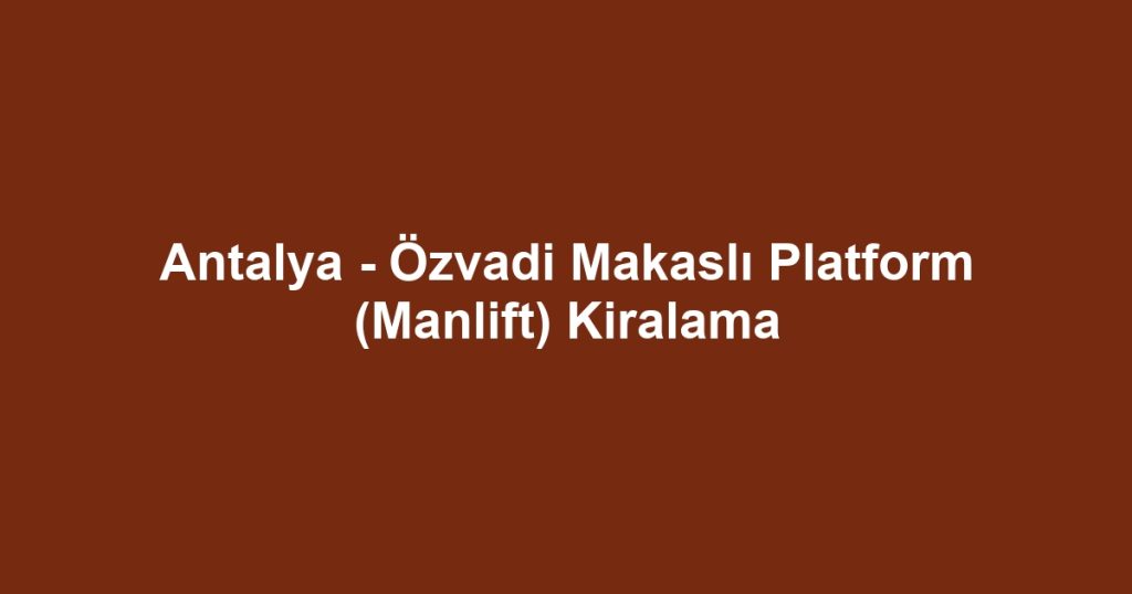Antalya - Özvadi Makaslı Platform (Manlift) Kiralama