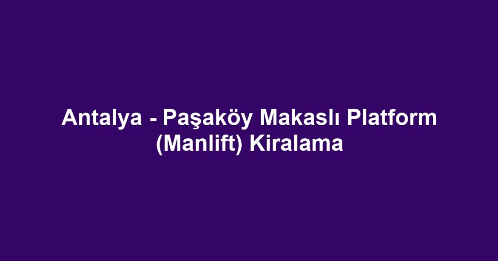 Antalya - Paşaköy Makaslı Platform (Manlift) Kiralama