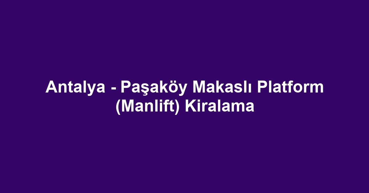 Antalya - Paşaköy Makaslı Platform (Manlift) Kiralama