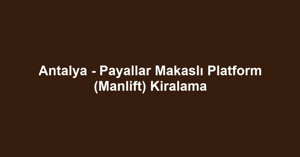 Antalya - Payallar Makaslı Platform (Manlift) Kiralama
