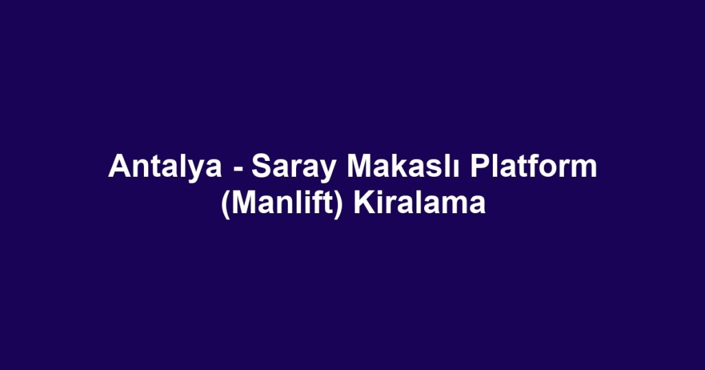 Antalya - Saray Makaslı Platform (Manlift) Kiralama
