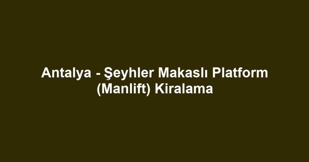 Antalya - Şeyhler Makaslı Platform (Manlift) Kiralama