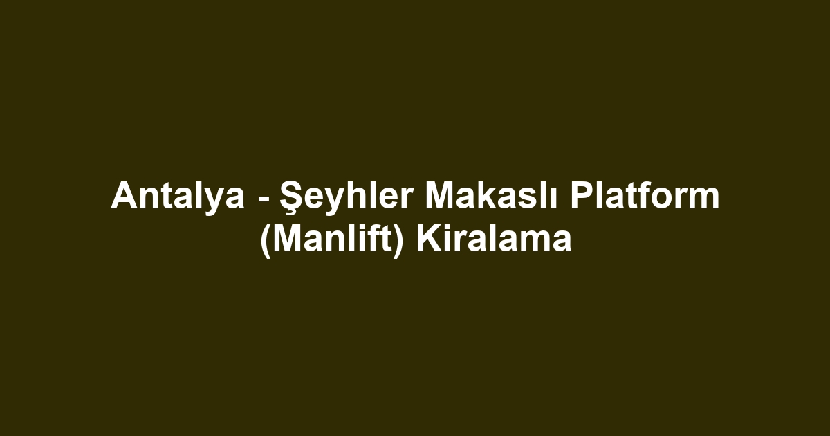 Antalya - Şeyhler Makaslı Platform (Manlift) Kiralama