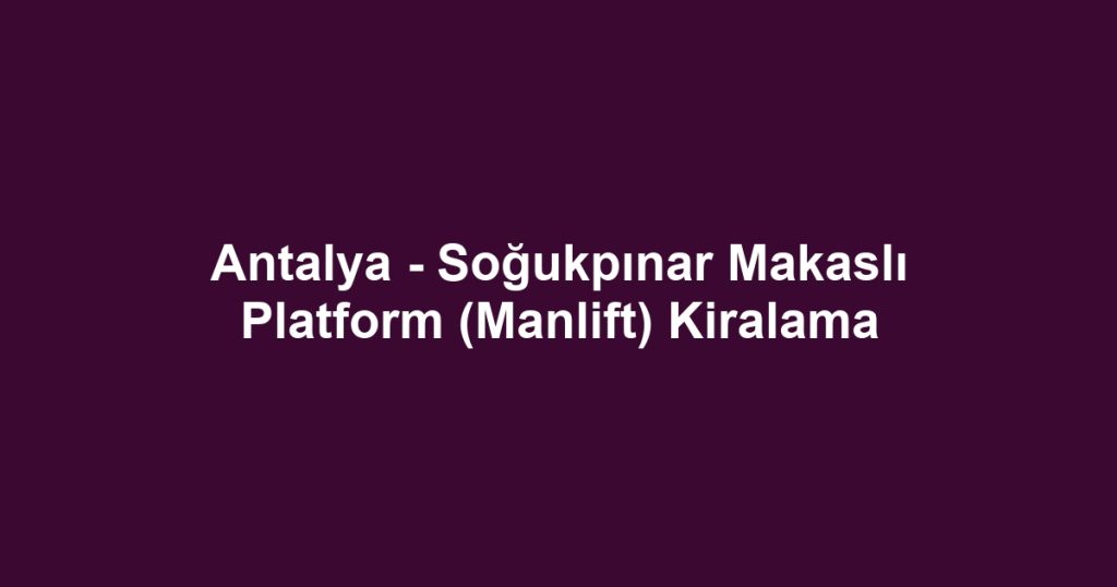 Antalya - Soğukpınar Makaslı Platform (Manlift) Kiralama