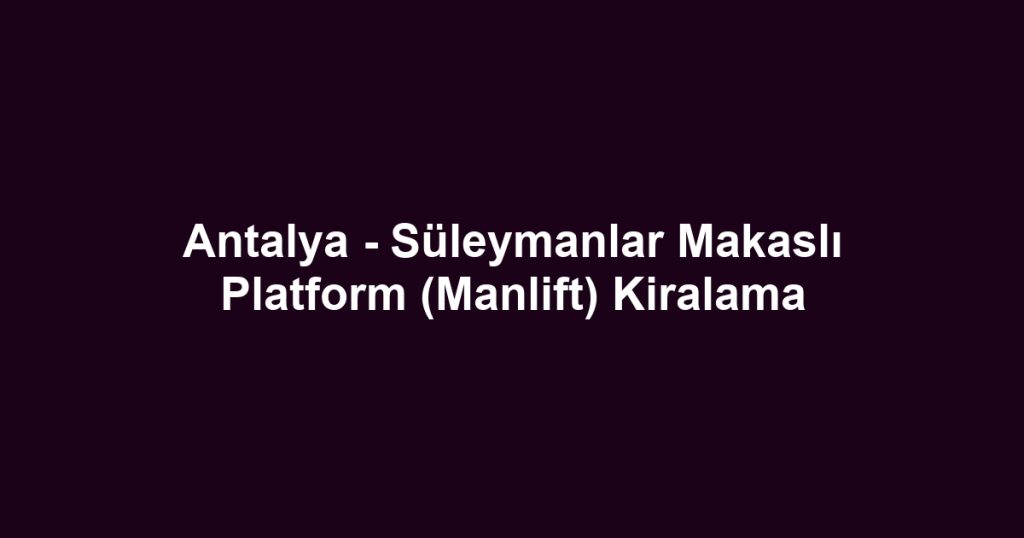 Antalya - Süleymanlar Makaslı Platform (Manlift) Kiralama