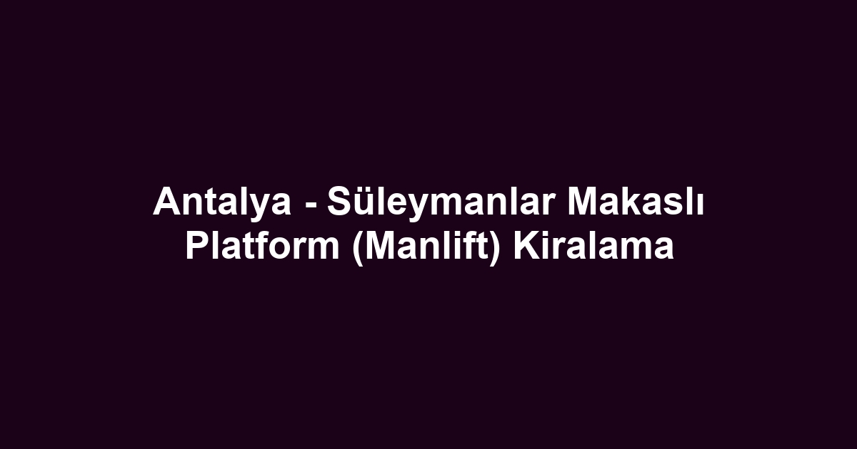 Antalya - Süleymanlar Makaslı Platform (Manlift) Kiralama