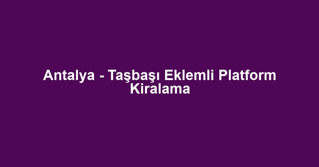 Antalya - Taşbaşı Eklemli Platform Kiralama