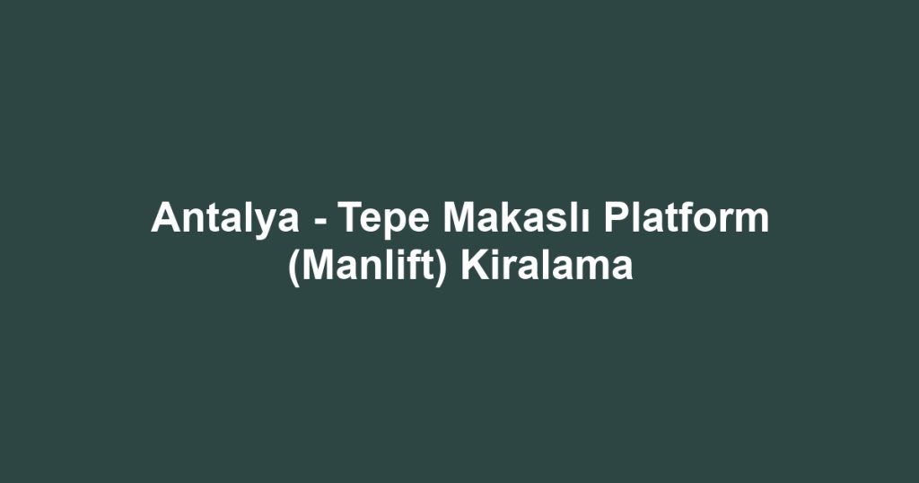 Antalya - Tepe Makaslı Platform (Manlift) Kiralama