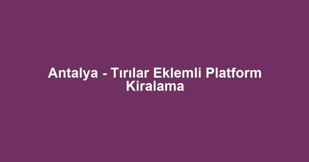 Antalya - Tırılar Eklemli Platform Kiralama