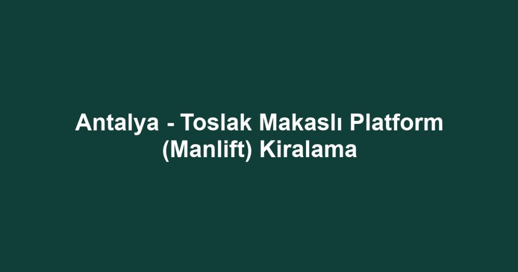 Antalya - Toslak Makaslı Platform (Manlift) Kiralama