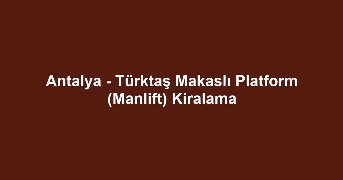 Antalya - Türktaş Makaslı Platform (Manlift) Kiralama