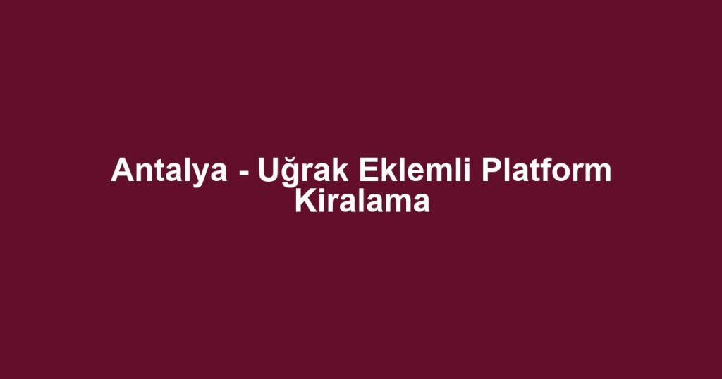 Antalya - Uğrak Eklemli Platform Kiralama