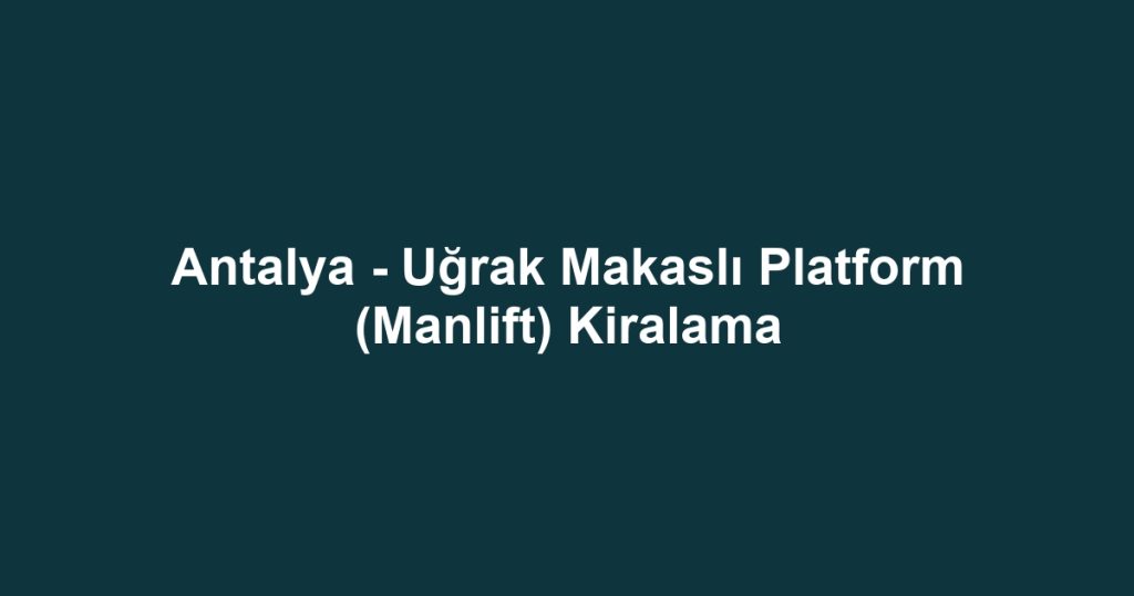 Antalya - Uğrak Makaslı Platform (Manlift) Kiralama
