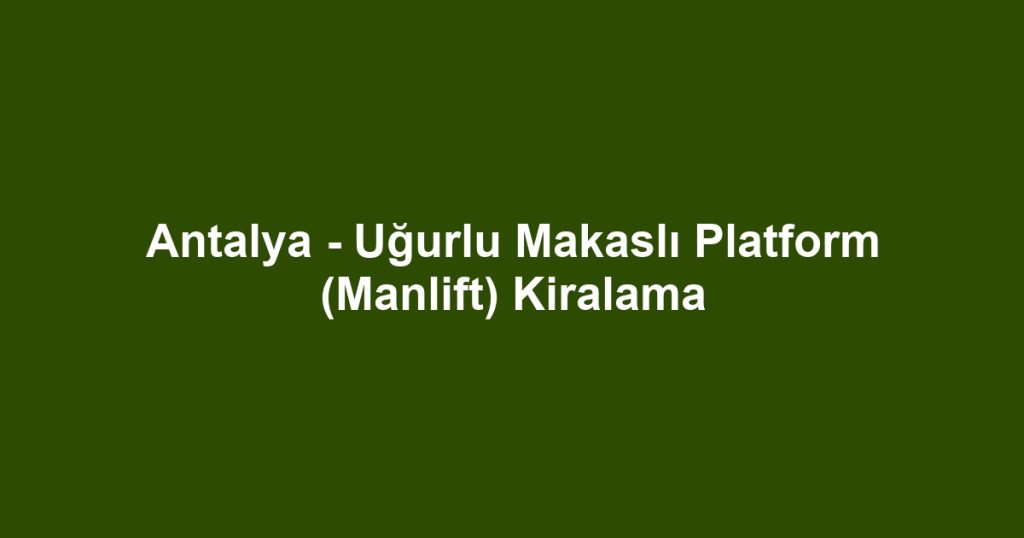 Antalya - Uğurlu Makaslı Platform (Manlift) Kiralama