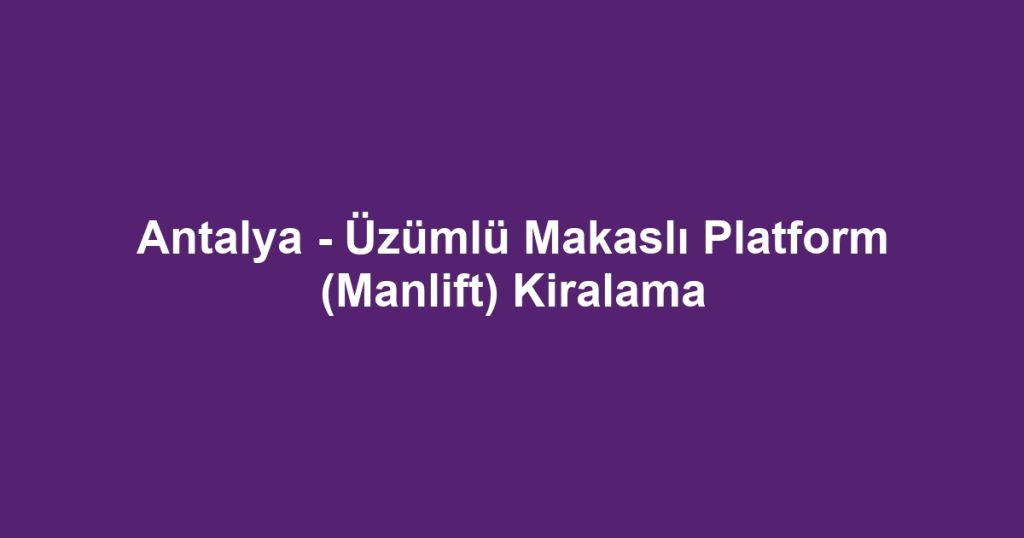 Antalya - Üzümlü Makaslı Platform (Manlift) Kiralama