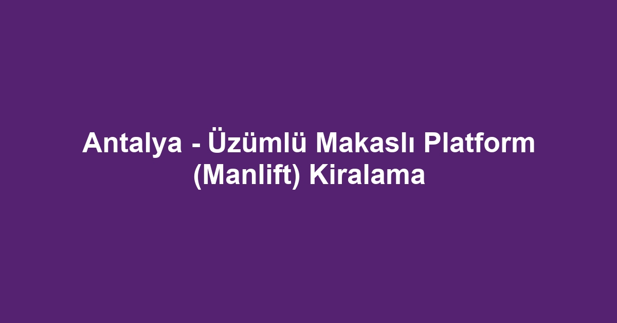 Antalya - Üzümlü Makaslı Platform (Manlift) Kiralama
