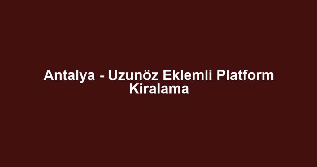 Antalya - Uzunöz Eklemli Platform Kiralama