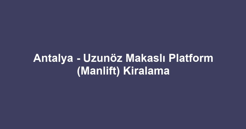 Antalya - Uzunöz Makaslı Platform (Manlift) Kiralama