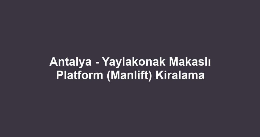 Antalya - Yaylakonak Makaslı Platform (Manlift) Kiralama