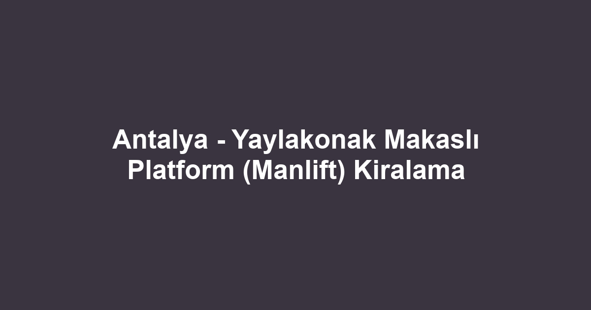 Antalya - Yaylakonak Makaslı Platform (Manlift) Kiralama
