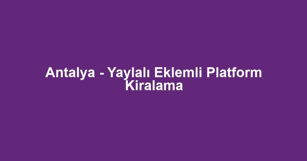 Antalya - Yaylalı Eklemli Platform Kiralama