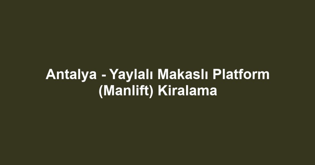 Antalya - Yaylalı Makaslı Platform (Manlift) Kiralama