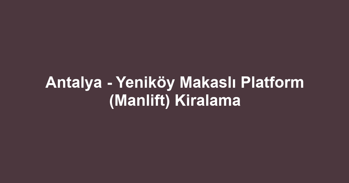Antalya - Yeniköy Makaslı Platform (Manlift) Kiralama