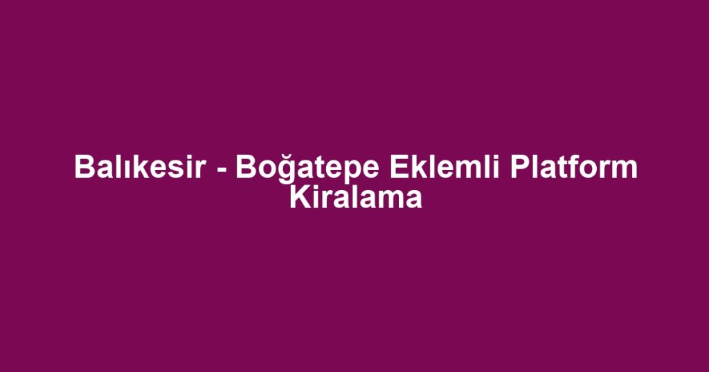 Balıkesir - Boğatepe Eklemli Platform Kiralama