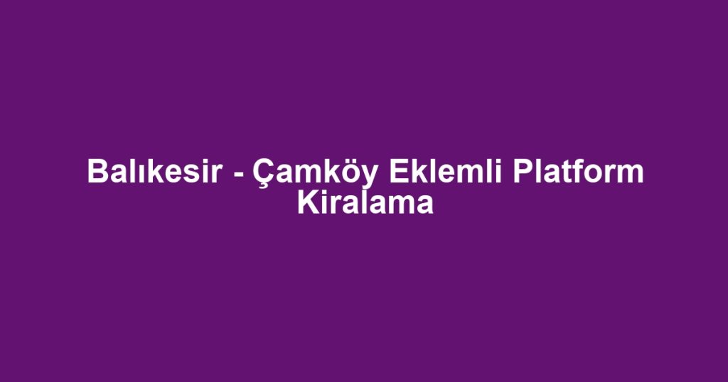 Balıkesir - Çamköy Eklemli Platform Kiralama
