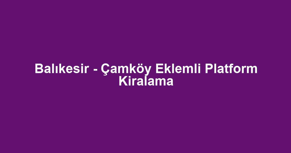Balıkesir - Çamköy Eklemli Platform Kiralama