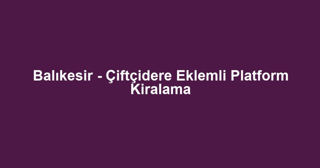 Balıkesir - Çiftçidere Eklemli Platform Kiralama