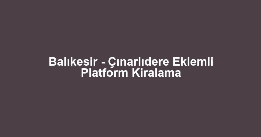Balıkesir - Çınarlıdere Eklemli Platform Kiralama