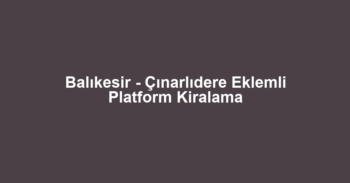Balıkesir - Çınarlıdere Eklemli Platform Kiralama